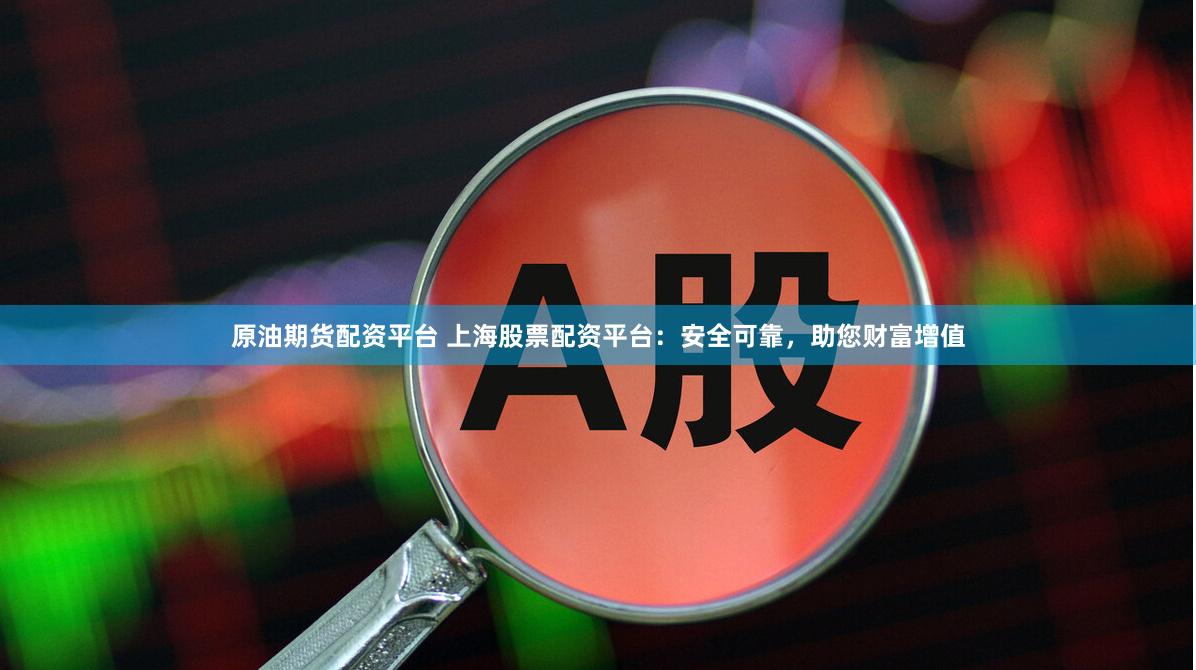 原油期货配资平台 上海股票配资平台：安全可靠，助您财富增值