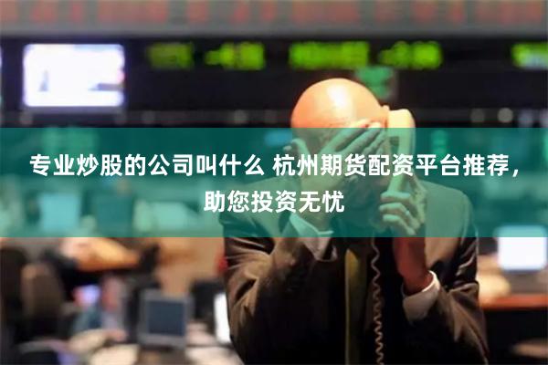 专业炒股的公司叫什么 杭州期货配资平台推荐，助您投资无忧