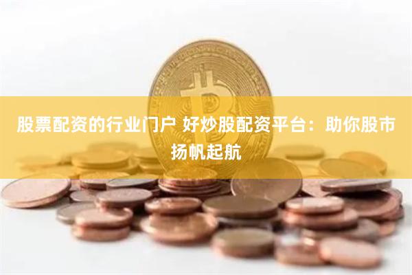 股票配资的行业门户 好炒股配资平台：助你股市扬帆起航