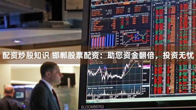 配资炒股知识 邯郸股票配资：助您资金翻倍，投资无忧
