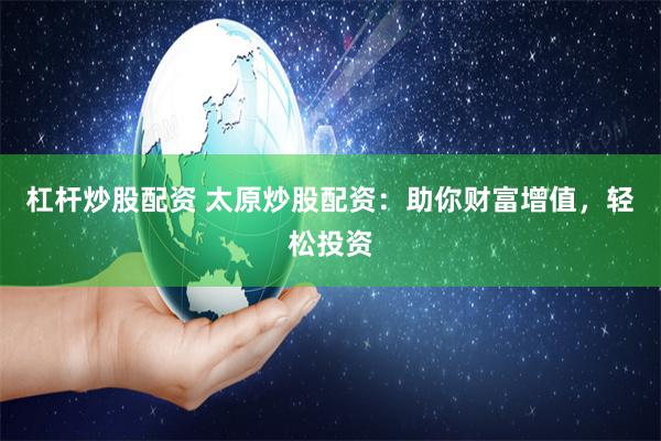 杠杆炒股配资 太原炒股配资：助你财富增值，轻松投资