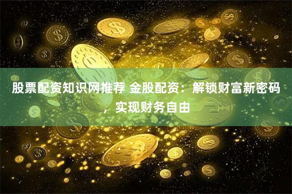 股票配资知识网推荐 金股配资：解锁财富新密码，实现财务自由
