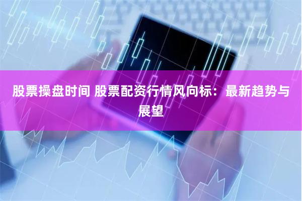 股票操盘时间 股票配资行情风向标：最新趋势与展望