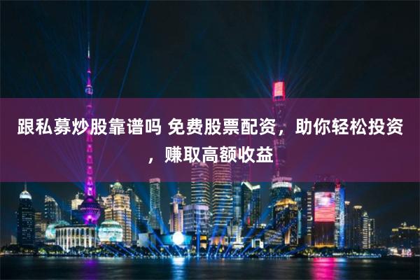 跟私募炒股靠谱吗 免费股票配资，助你轻松投资，赚取高额收益