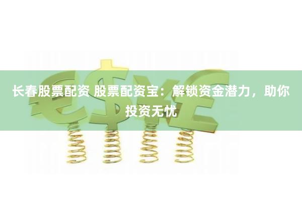 长春股票配资 股票配资宝：解锁资金潜力，助你投资无忧