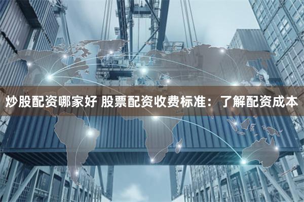 炒股配资哪家好 股票配资收费标准：了解配资成本