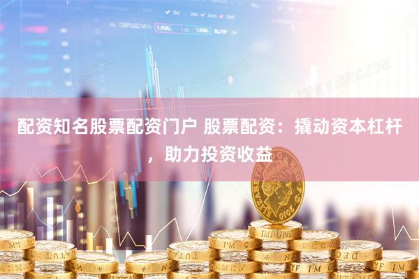 配资知名股票配资门户 股票配资：撬动资本杠杆，助力投资收益