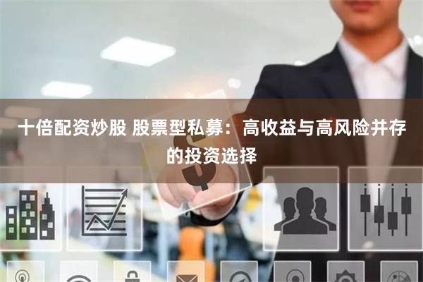 十倍配资炒股 股票型私募：高收益与高风险并存的投资选择