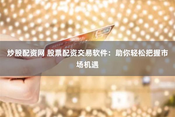 炒股配资网 股票配资交易软件：助你轻松把握市场机遇