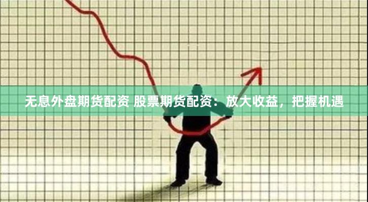 无息外盘期货配资 股票期货配资：放大收益，把握机遇