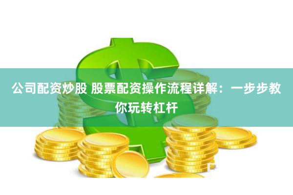 公司配资炒股 股票配资操作流程详解：一步步教你玩转杠杆