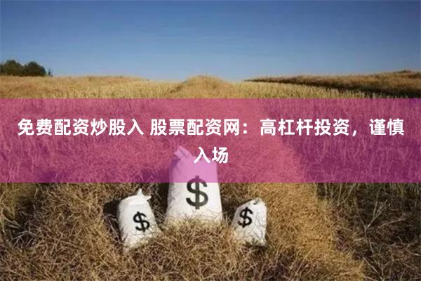 免费配资炒股入 股票配资网：高杠杆投资，谨慎入场