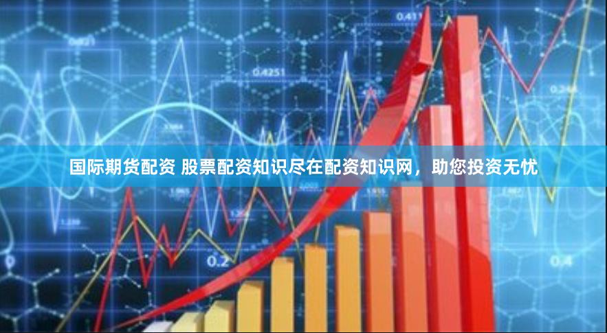 国际期货配资 股票配资知识尽在配资知识网，助您投资无忧
