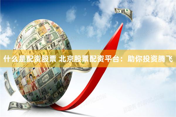 什么是配资股票 北京股票配资平台:助你投资腾飞