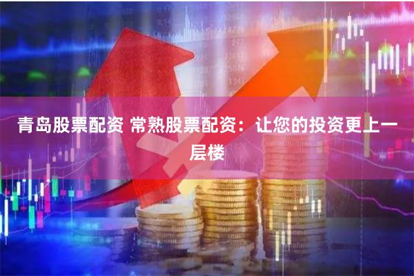 青岛股票配资 常熟股票配资：让您的投资更上一层楼