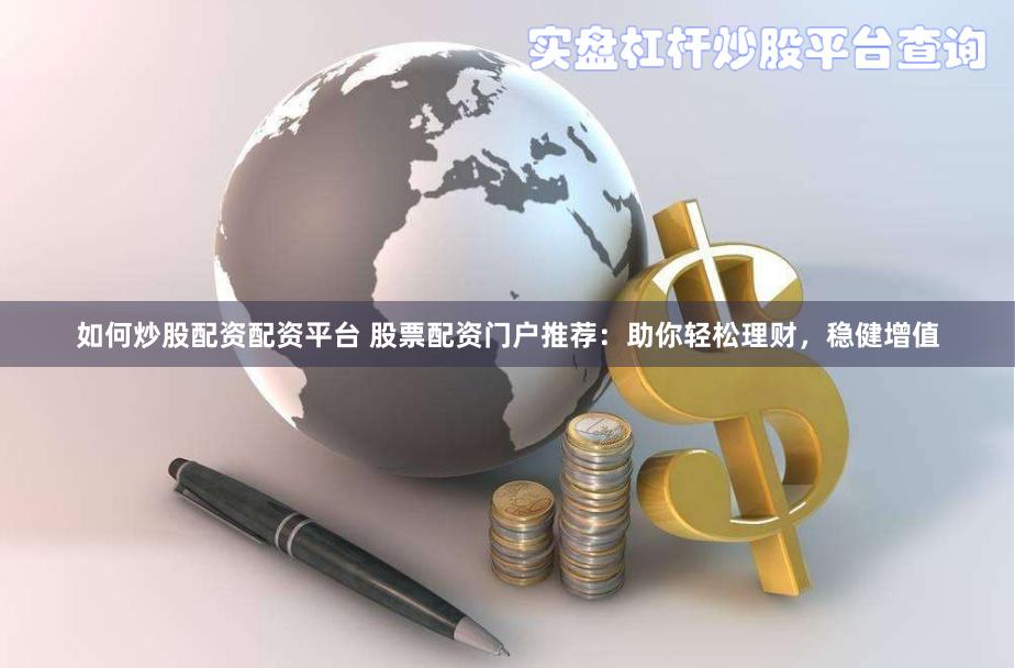 如何炒股配资配资平台 股票配资门户推荐：助你轻松理财，稳健增值