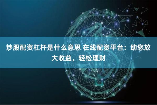 炒股配资杠杆是什么意思 在线配资平台:助您放大收益,轻松理财