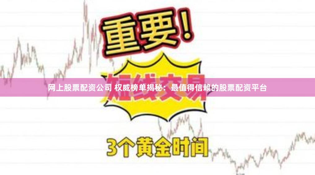 网上股票配资公司 权威榜单揭秘:最值得信赖的股票配资平台