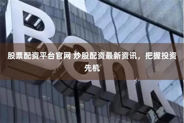 股票配资平台官网 炒股配资最新资讯，把握投资先机