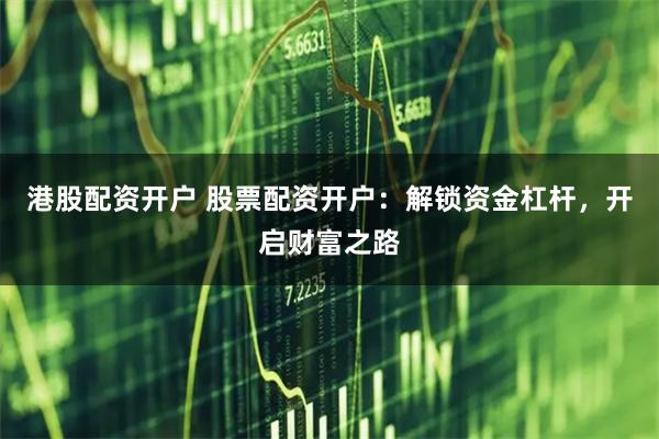 港股配资开户 股票配资开户：解锁资金杠杆，开启财富之路