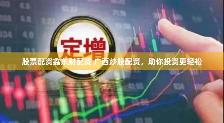 股票配资鑫东财配资 广西炒股配资,助你投资更轻松