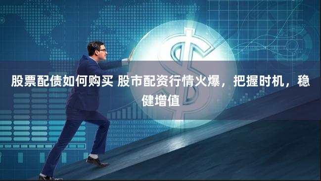 股票配债如何购买 股市配资行情火爆，把握时机，稳健增值