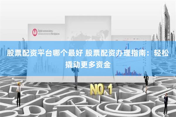 股票配资平台哪个最好 股票配资办理指南：轻松撬动更多资金