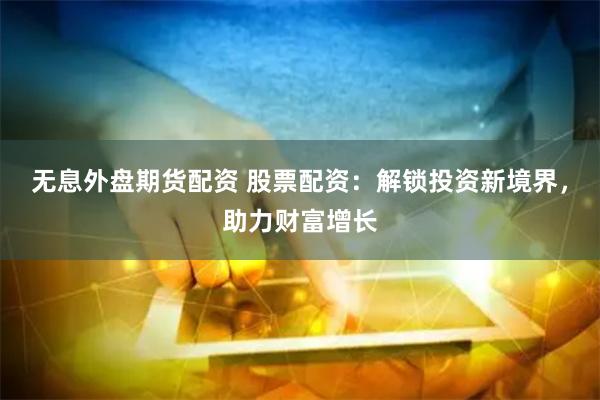 无息外盘期货配资 股票配资:解锁投资新境界,助力财富增长