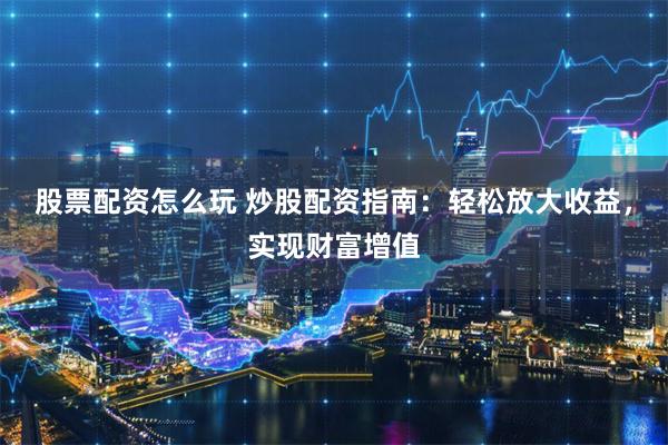 股票配资怎么玩 炒股配资指南:轻松放大收益,实现财富增值