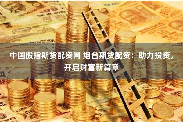 中国股指期货配资网 烟台期货配资：助力投资，开启财富新篇章