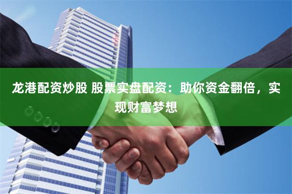 龙港配资炒股 股票实盘配资：助你资金翻倍，实现财富梦想