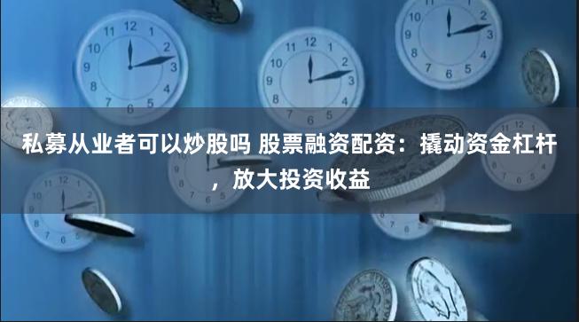 私募从业者可以炒股吗 股票融资配资：撬动资金杠杆，放大投资收益