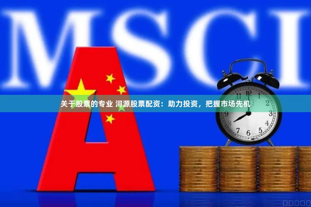 关于股票的专业 河源股票配资:助力投资,把握市场先机