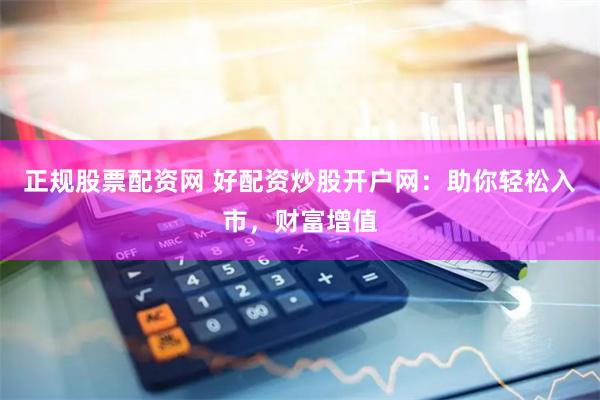 正规股票配资网 好配资炒股开户网:助你轻松入市,财富增值