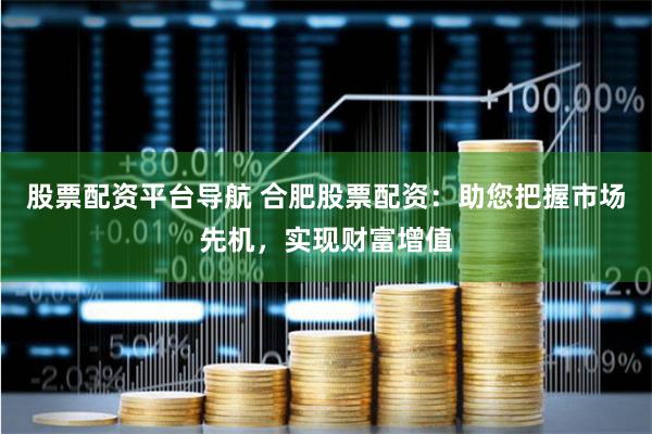 股票配资平台导航 合肥股票配资:助您把握市场先机,实现财富增值