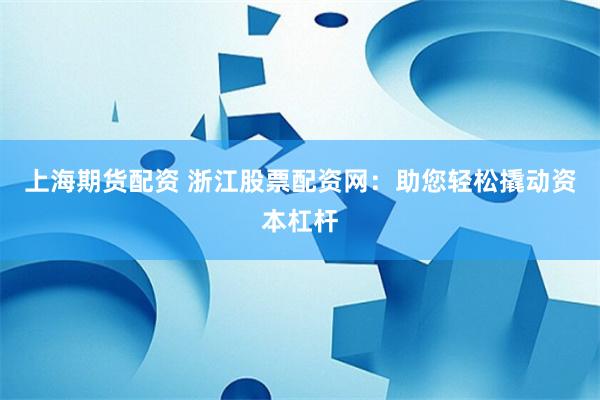 上海期货配资 浙江股票配资网：助您轻松撬动资本杠杆
