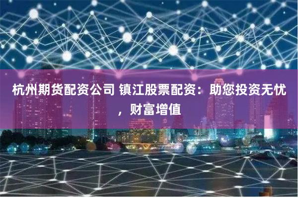 杭州期货配资公司 镇江股票配资:助您投资无忧,财富增值