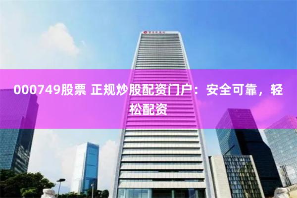 000749股票 正规炒股配资门户：安全可靠，轻松配资