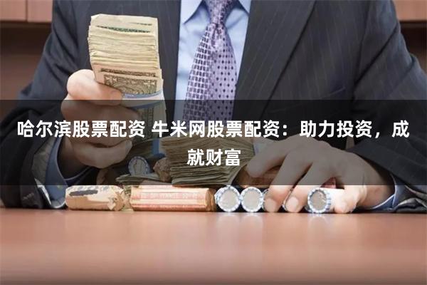 哈尔滨股票配资 牛米网股票配资：助力投资，成就财富