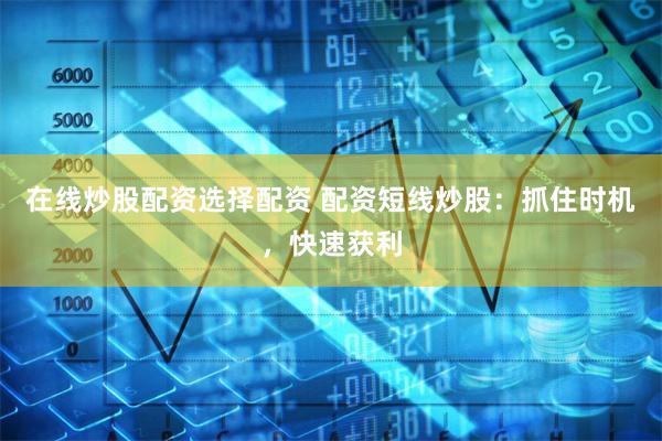 在线炒股配资选择配资 配资短线炒股:抓住时机,快速获利